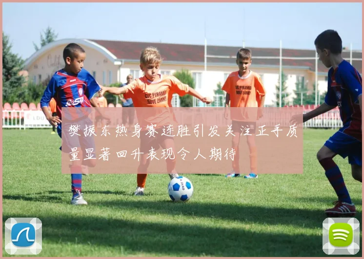 樊振东热身赛连胜引发关注正手质量显著回升表现令人期待