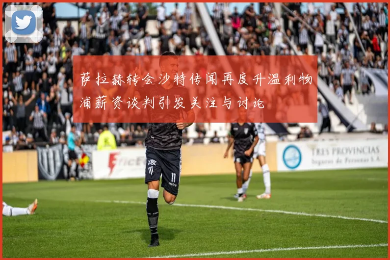 萨拉赫转会沙特传闻再度升温利物浦薪资谈判引发关注与讨论