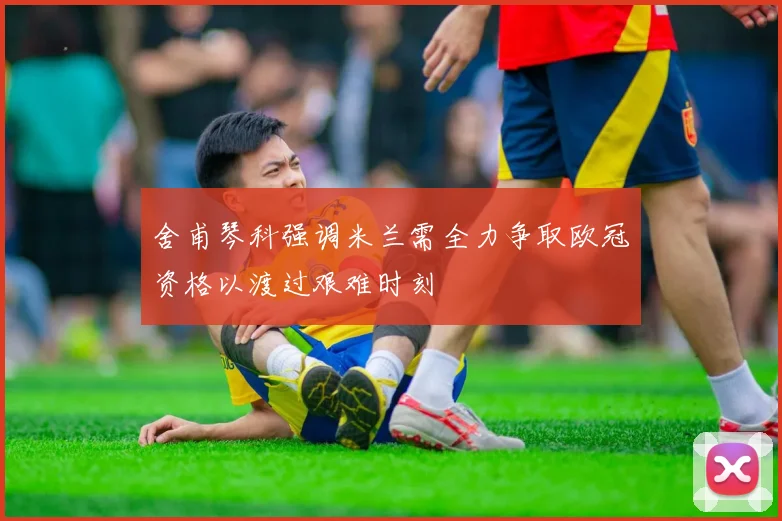 舍甫琴科强调米兰需全力争取欧冠资格以渡过艰难时刻