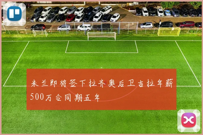 米兰即将签下拉齐奥后卫吉拉年薪500万合同期五年