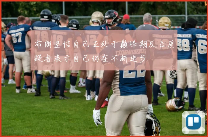 布朗坚信自己正处于巅峰期反击质疑者表示自己仍在不断进步