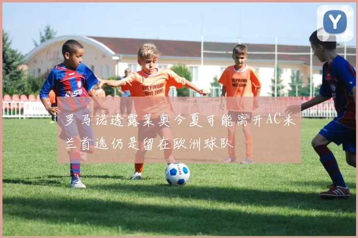 罗马诺透露莱奥今夏可能离开AC米兰首选仍是留在欧洲球队