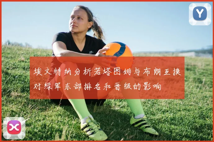 埃文特纳分析若塔图姆与布朗互换对绿军东部排名和晋级的影响