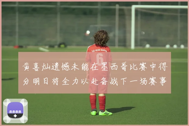 黄喜灿遗憾未能在墨西哥比赛中得分明日将全力以赴备战下一场赛事