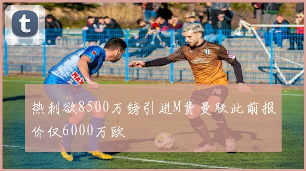 热刺欲8500万镑引进M费曼联此前报价仅6000万欧