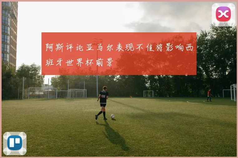 阿斯评论亚马尔表现不佳将影响西班牙世界杯前景