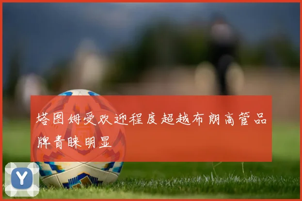 塔图姆受欢迎程度超越布朗高管品牌青睐明显