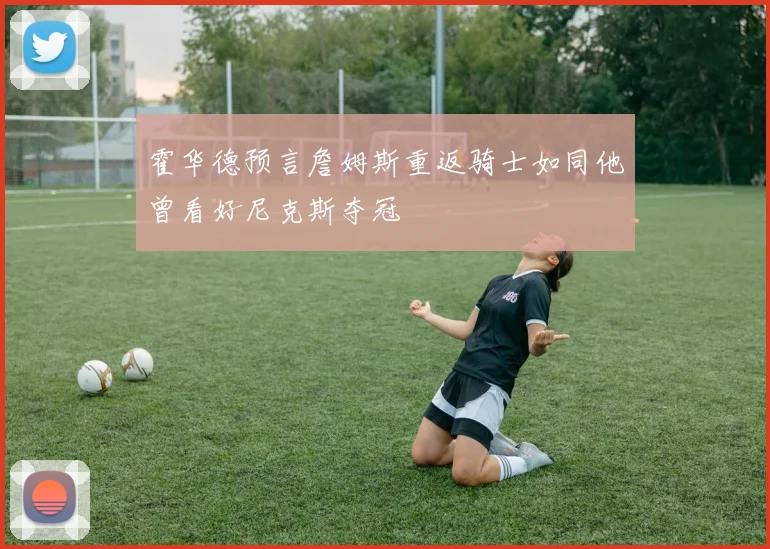 霍华德预言詹姆斯重返骑士如同他曾看好尼克斯夺冠