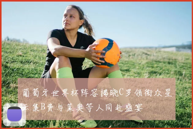葡萄牙世界杯阵容揭晓C罗领衔众星云集B费与莱奥等人同赴盛宴
