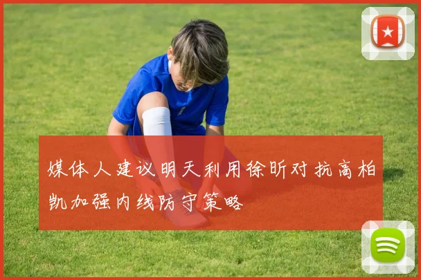 媒体人建议明天利用徐昕对抗高柏凯加强内线防守策略