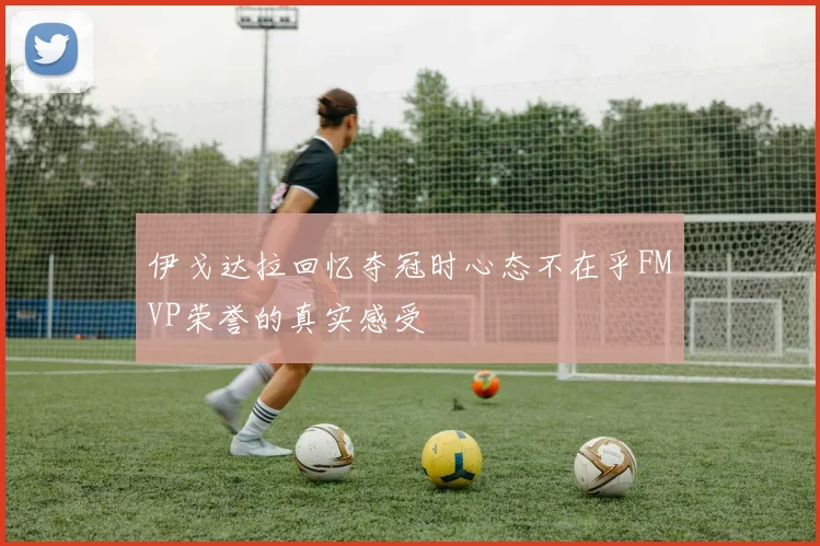伊戈达拉回忆夺冠时心态不在乎FMVP荣誉的真实感受