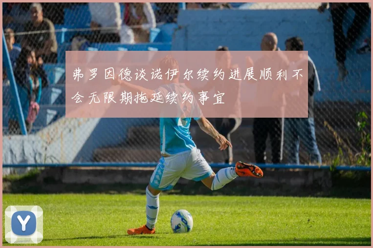 弗罗因德谈诺伊尔续约进展顺利不会无限期拖延续约事宜