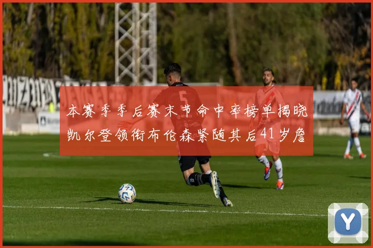 本赛季季后赛末节命中率榜单揭晓凯尔登领衔布伦森紧随其后41岁詹姆斯也在其中
