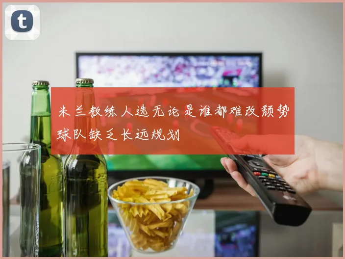 米兰教练人选无论是谁都难改颓势球队缺乏长远规划
