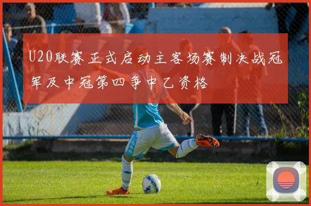 U20联赛正式启动主客场赛制决战冠军及中冠第四争中乙资格