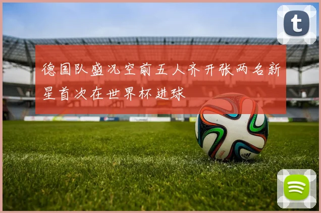 德国队盛况空前五人齐开张两名新星首次在世界杯进球