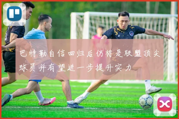 巴特勒自信回归后仍将是联盟顶尖球员并有望进一步提升实力
