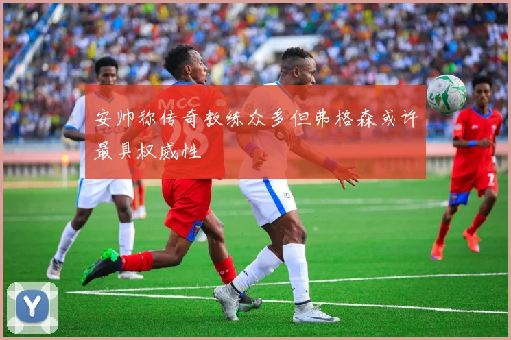 安帅称传奇教练众多但弗格森或许最具权威性