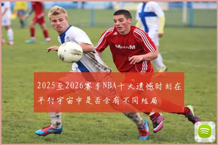 2025至2026赛季NBA十大遗憾时刻在平行宇宙中是否会有不同结局