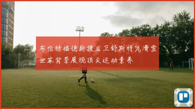 布伦特福德新援后卫舒斯特凭滑雪世家背景展现顶尖运动素养