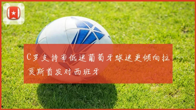 C罗支持率低迷葡萄牙球迷更倾向拉莫斯首发对西班牙