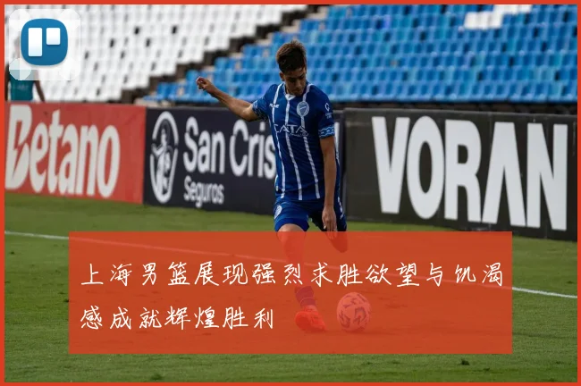 上海男篮展现强烈求胜欲望与饥渴感成就辉煌胜利