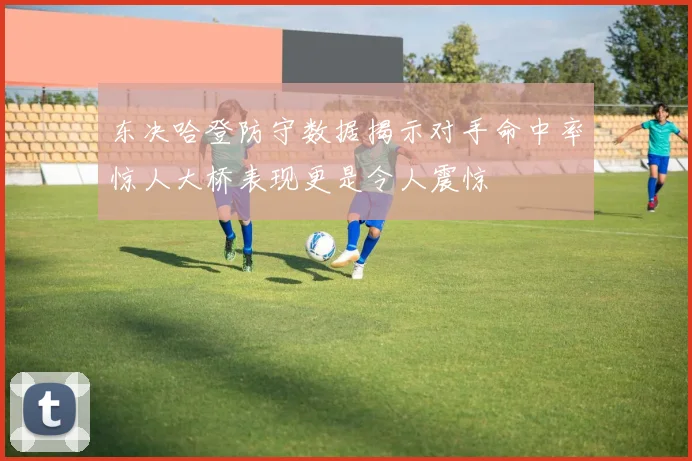 东决哈登防守数据揭示对手命中率惊人大桥表现更是令人震惊