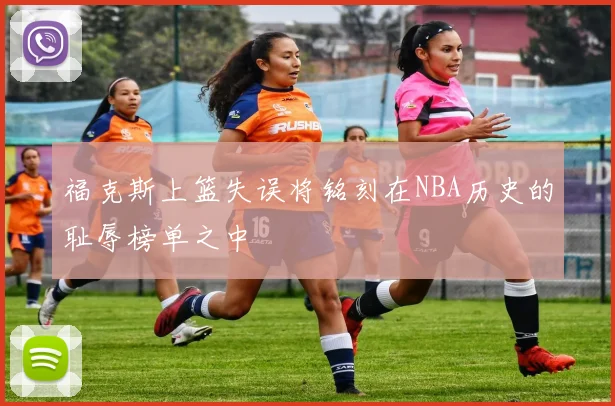 福克斯上篮失误将铭刻在NBA历史的耻辱榜单之中